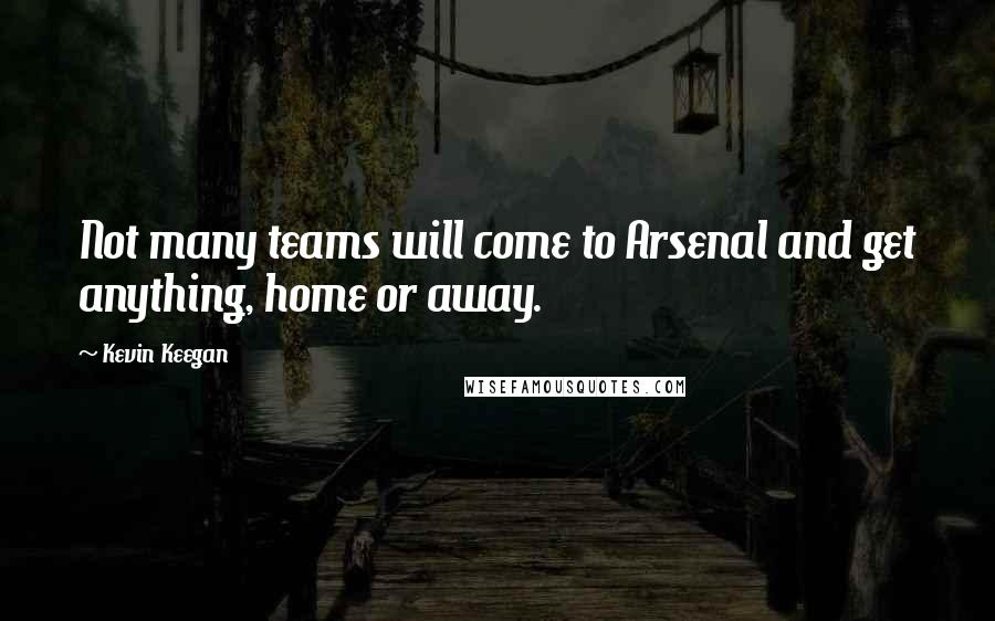 Kevin Keegan Quotes: Not many teams will come to Arsenal and get anything, home or away.