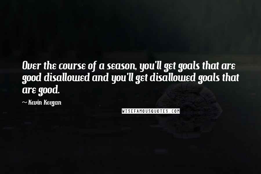 Kevin Keegan Quotes: Over the course of a season, you'll get goals that are good disallowed and you'll get disallowed goals that are good.