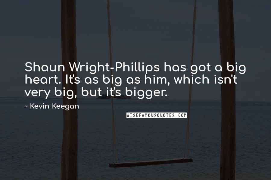 Kevin Keegan Quotes: Shaun Wright-Phillips has got a big heart. It's as big as him, which isn't very big, but it's bigger.