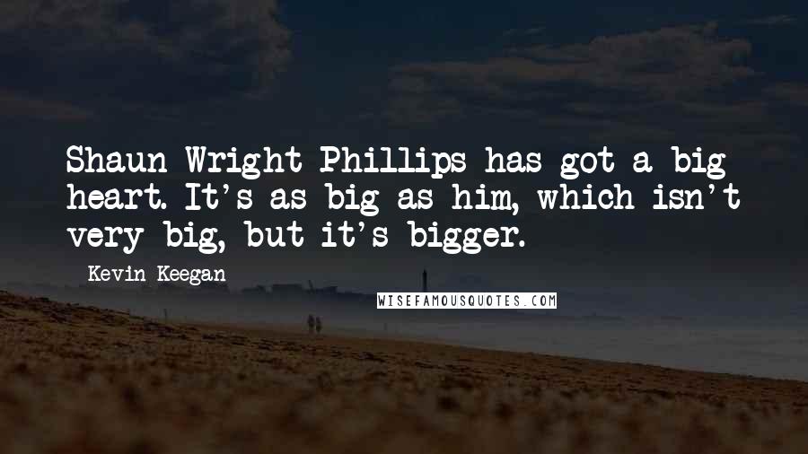 Kevin Keegan Quotes: Shaun Wright-Phillips has got a big heart. It's as big as him, which isn't very big, but it's bigger.