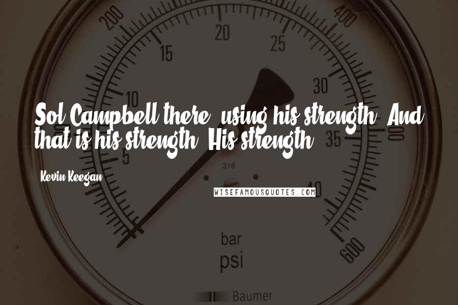 Kevin Keegan Quotes: Sol Campbell there, using his strength. And that is his strength. His strength.