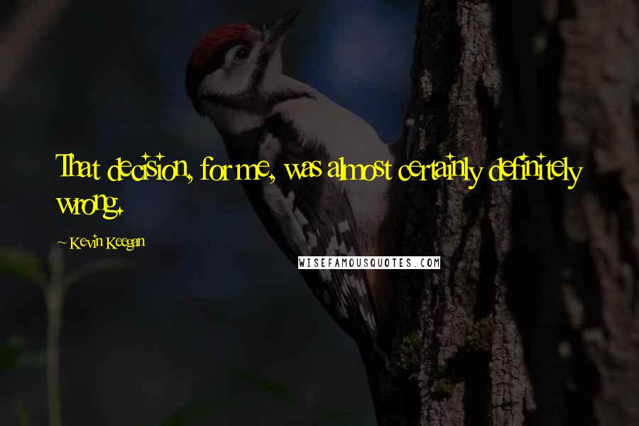 Kevin Keegan Quotes: That decision, for me, was almost certainly definitely wrong.
