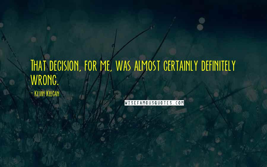 Kevin Keegan Quotes: That decision, for me, was almost certainly definitely wrong.