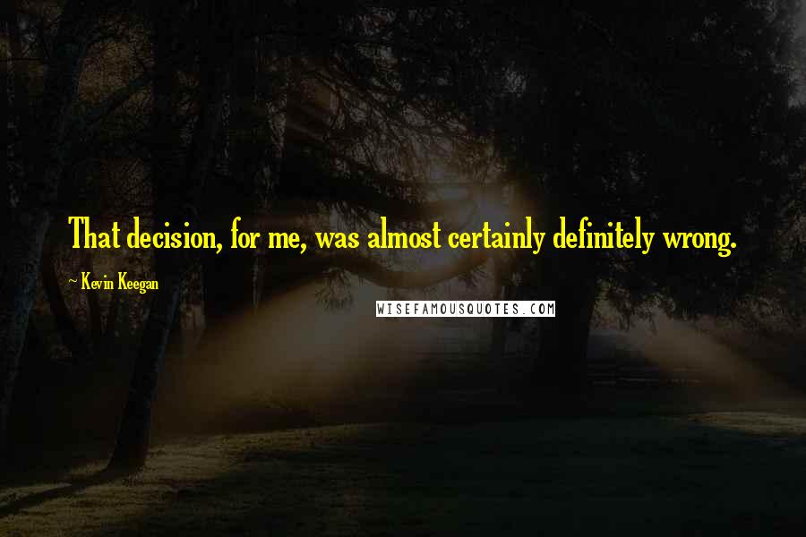 Kevin Keegan Quotes: That decision, for me, was almost certainly definitely wrong.