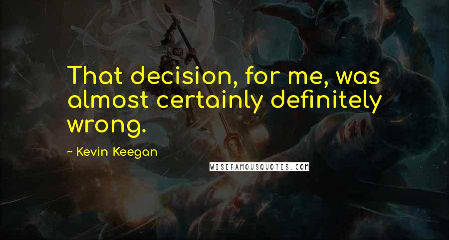 Kevin Keegan Quotes: That decision, for me, was almost certainly definitely wrong.