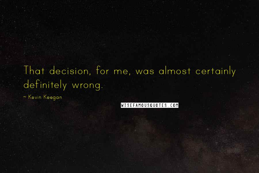 Kevin Keegan Quotes: That decision, for me, was almost certainly definitely wrong.