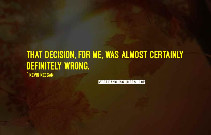 Kevin Keegan Quotes: That decision, for me, was almost certainly definitely wrong.