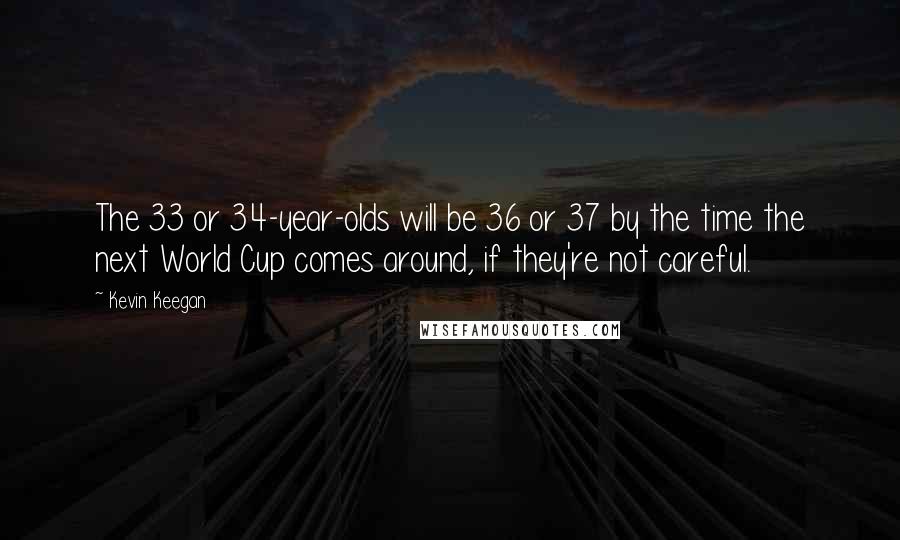 Kevin Keegan Quotes: The 33 or 34-year-olds will be 36 or 37 by the time the next World Cup comes around, if they're not careful.
