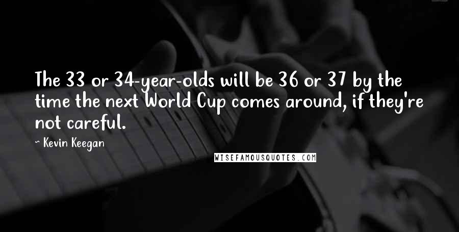Kevin Keegan Quotes: The 33 or 34-year-olds will be 36 or 37 by the time the next World Cup comes around, if they're not careful.