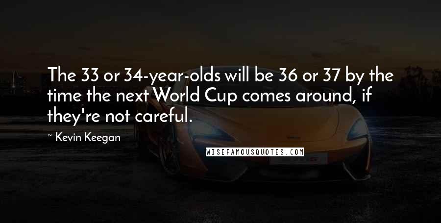 Kevin Keegan Quotes: The 33 or 34-year-olds will be 36 or 37 by the time the next World Cup comes around, if they're not careful.