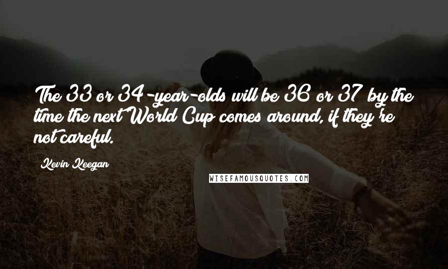 Kevin Keegan Quotes: The 33 or 34-year-olds will be 36 or 37 by the time the next World Cup comes around, if they're not careful.