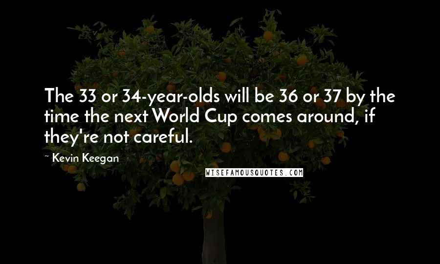 Kevin Keegan Quotes: The 33 or 34-year-olds will be 36 or 37 by the time the next World Cup comes around, if they're not careful.