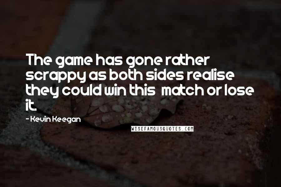 Kevin Keegan Quotes: The game has gone rather scrappy as both sides realise they could win this  match or lose it.