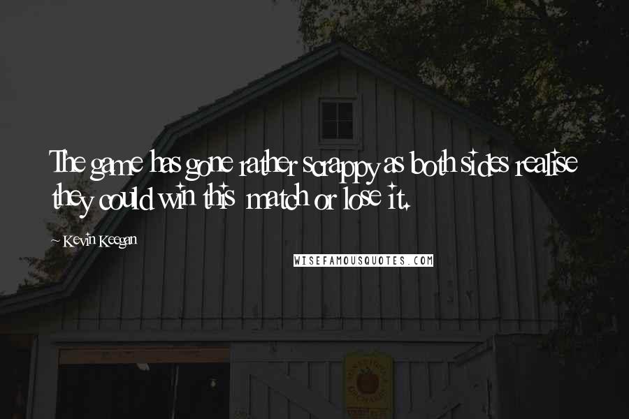Kevin Keegan Quotes: The game has gone rather scrappy as both sides realise they could win this  match or lose it.