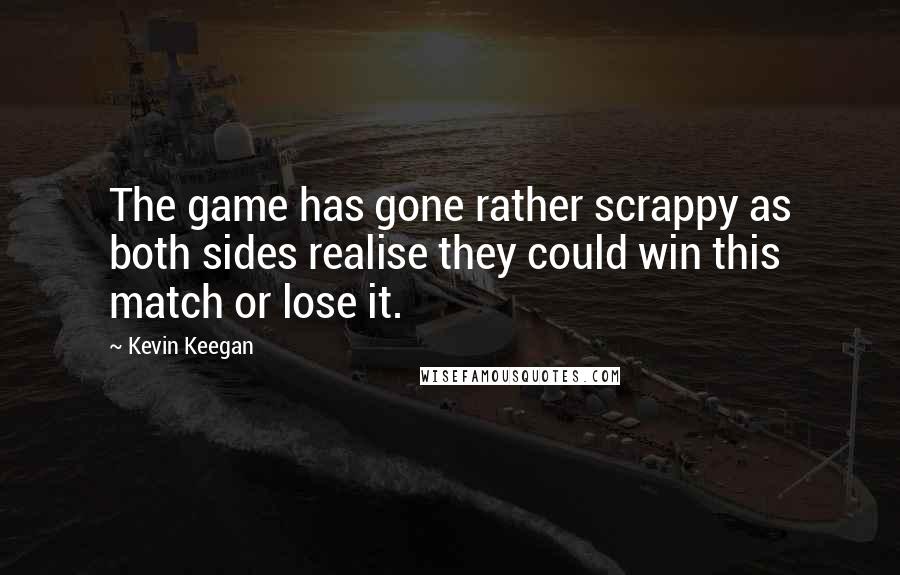 Kevin Keegan Quotes: The game has gone rather scrappy as both sides realise they could win this  match or lose it.