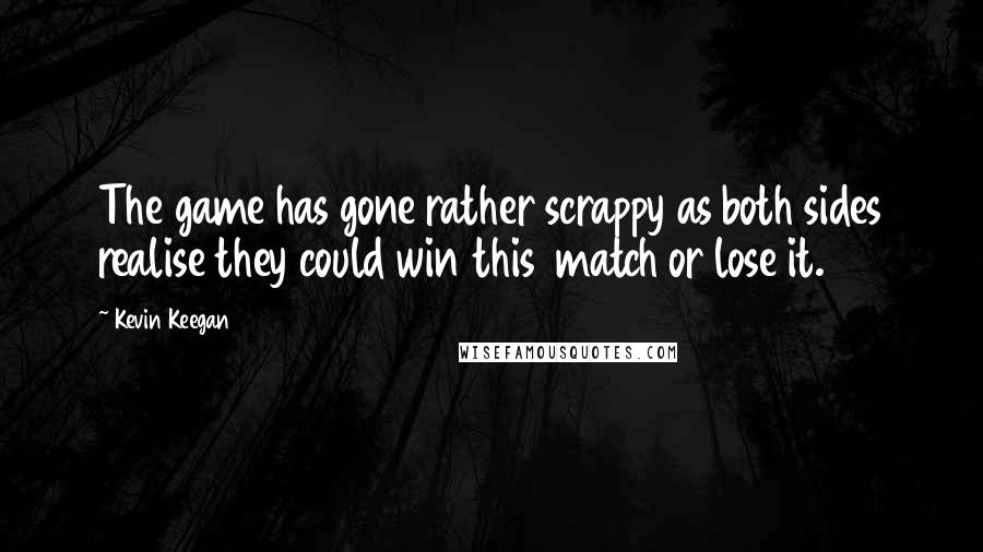 Kevin Keegan Quotes: The game has gone rather scrappy as both sides realise they could win this  match or lose it.