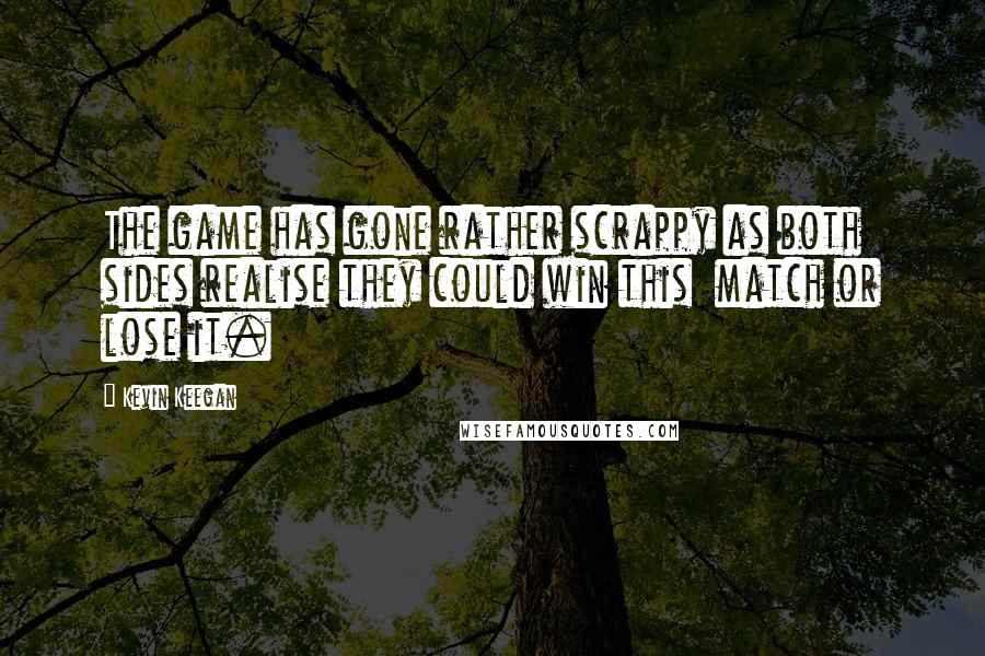 Kevin Keegan Quotes: The game has gone rather scrappy as both sides realise they could win this  match or lose it.