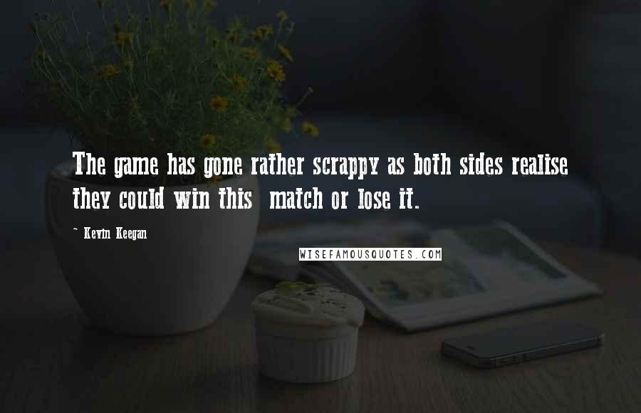 Kevin Keegan Quotes: The game has gone rather scrappy as both sides realise they could win this  match or lose it.