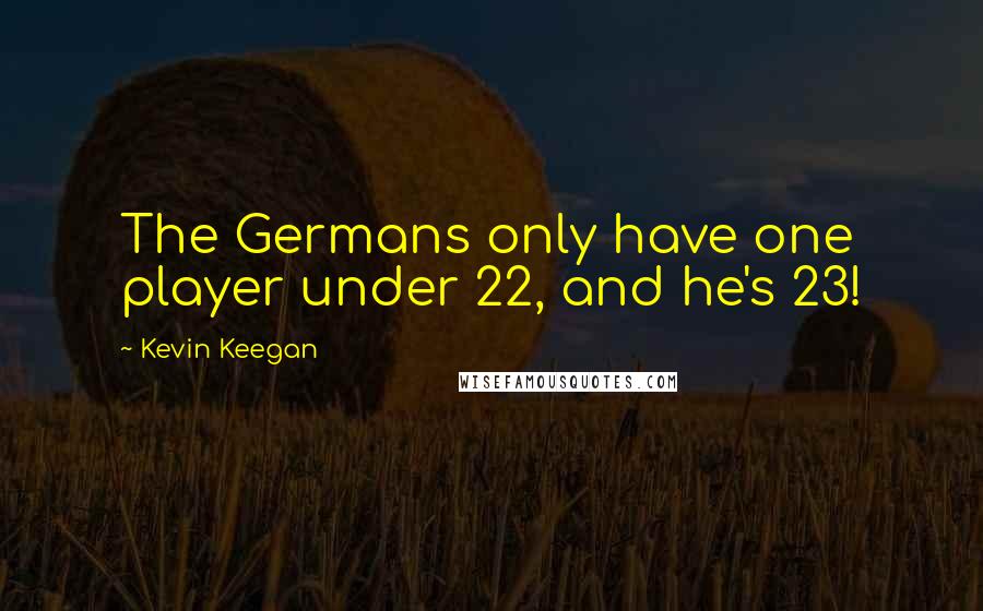 Kevin Keegan Quotes: The Germans only have one player under 22, and he's 23!