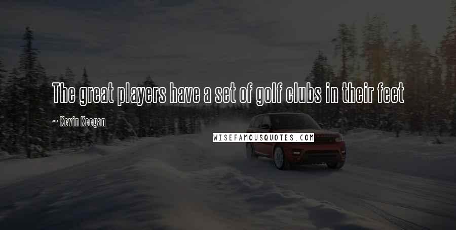 Kevin Keegan Quotes: The great players have a set of golf clubs in their feet