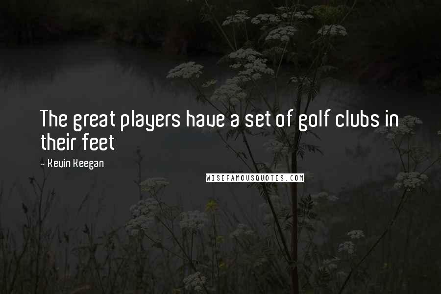 Kevin Keegan Quotes: The great players have a set of golf clubs in their feet
