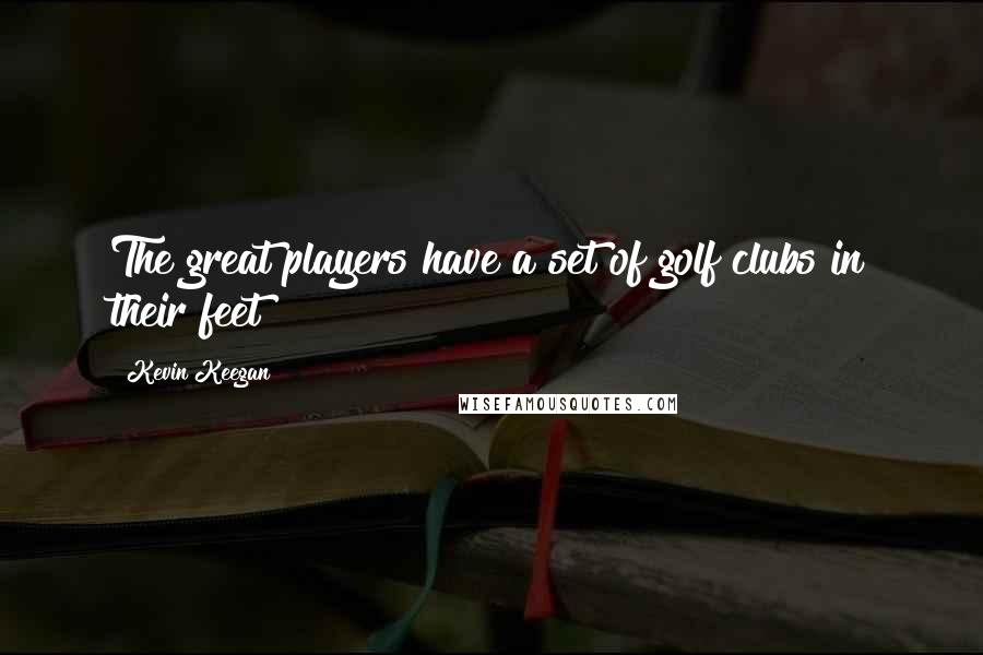 Kevin Keegan Quotes: The great players have a set of golf clubs in their feet