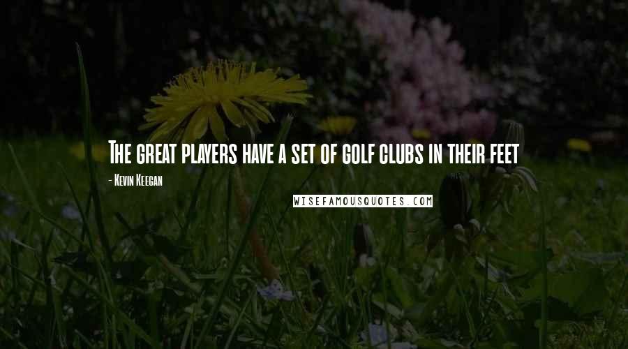Kevin Keegan Quotes: The great players have a set of golf clubs in their feet