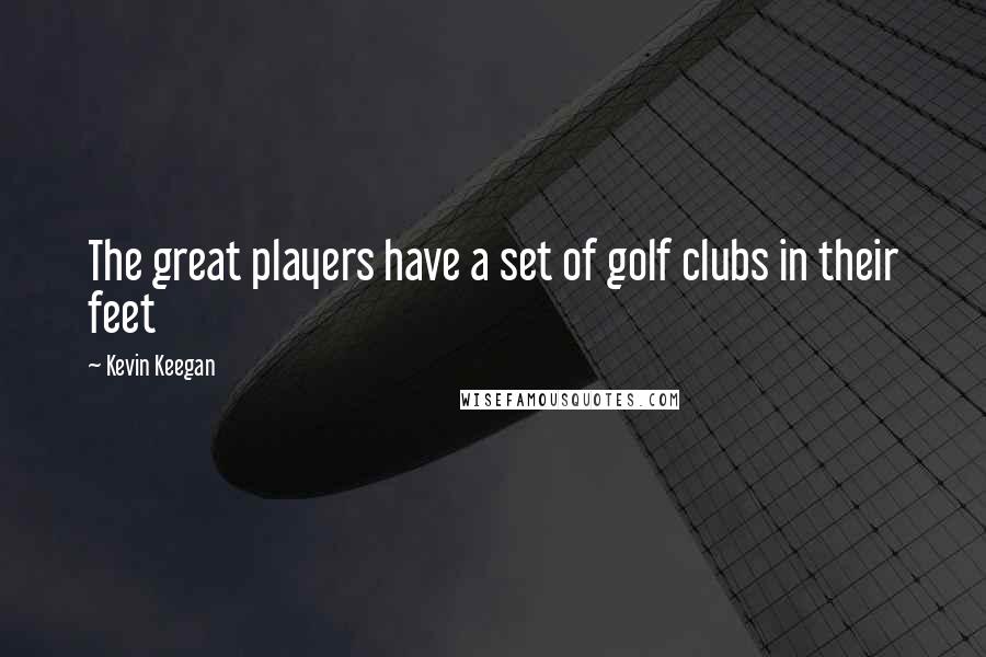 Kevin Keegan Quotes: The great players have a set of golf clubs in their feet