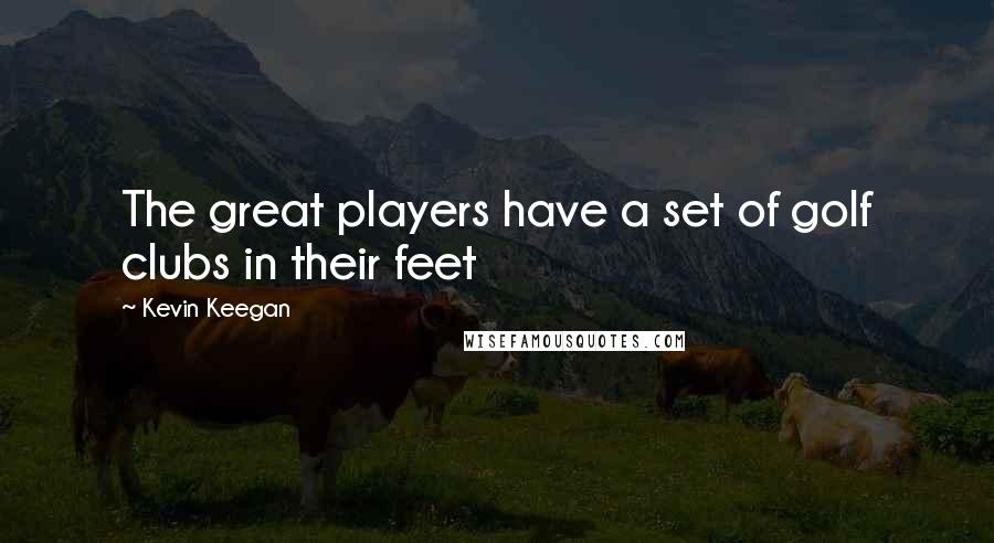 Kevin Keegan Quotes: The great players have a set of golf clubs in their feet