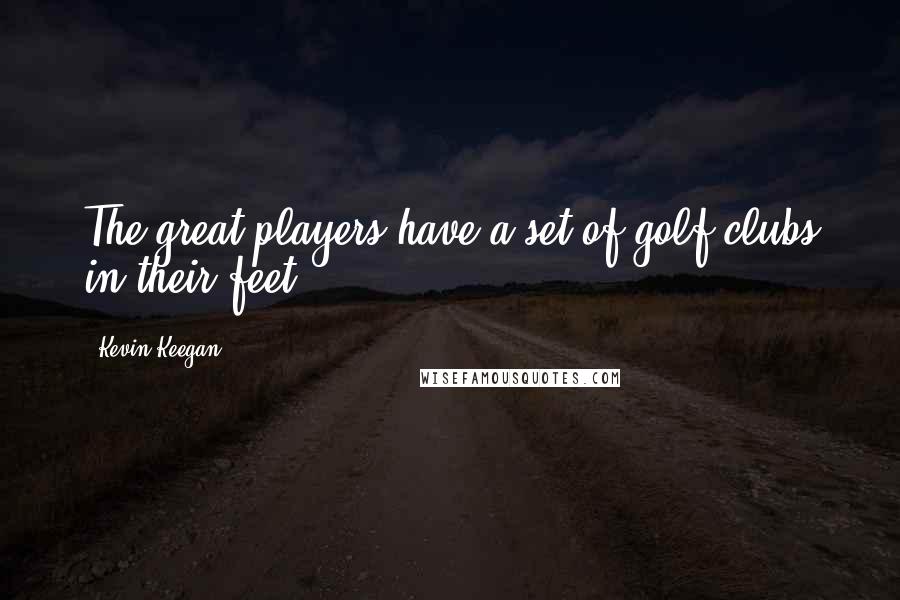 Kevin Keegan Quotes: The great players have a set of golf clubs in their feet