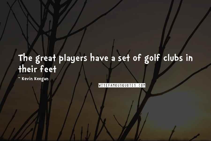 Kevin Keegan Quotes: The great players have a set of golf clubs in their feet