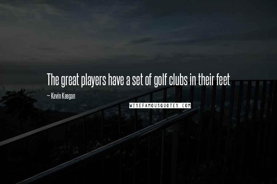 Kevin Keegan Quotes: The great players have a set of golf clubs in their feet