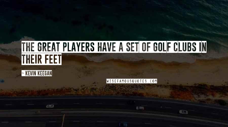 Kevin Keegan Quotes: The great players have a set of golf clubs in their feet