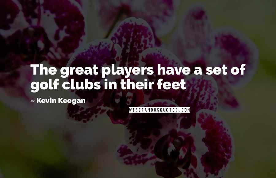 Kevin Keegan Quotes: The great players have a set of golf clubs in their feet