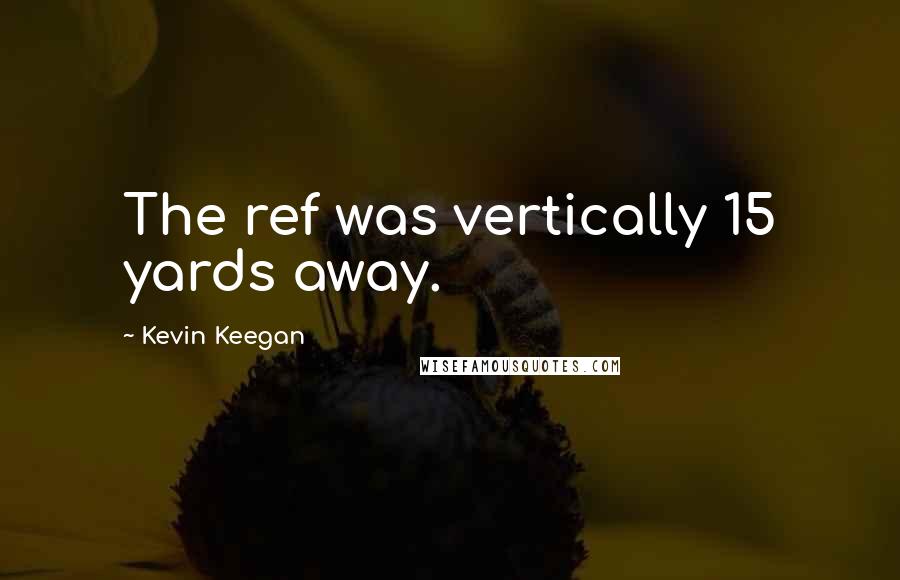 Kevin Keegan Quotes: The ref was vertically 15 yards away.
