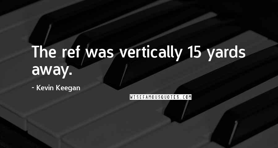 Kevin Keegan Quotes: The ref was vertically 15 yards away.