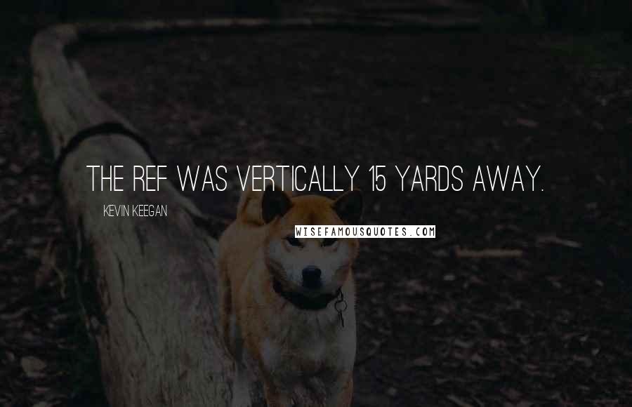 Kevin Keegan Quotes: The ref was vertically 15 yards away.