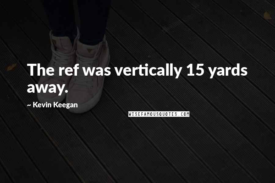 Kevin Keegan Quotes: The ref was vertically 15 yards away.