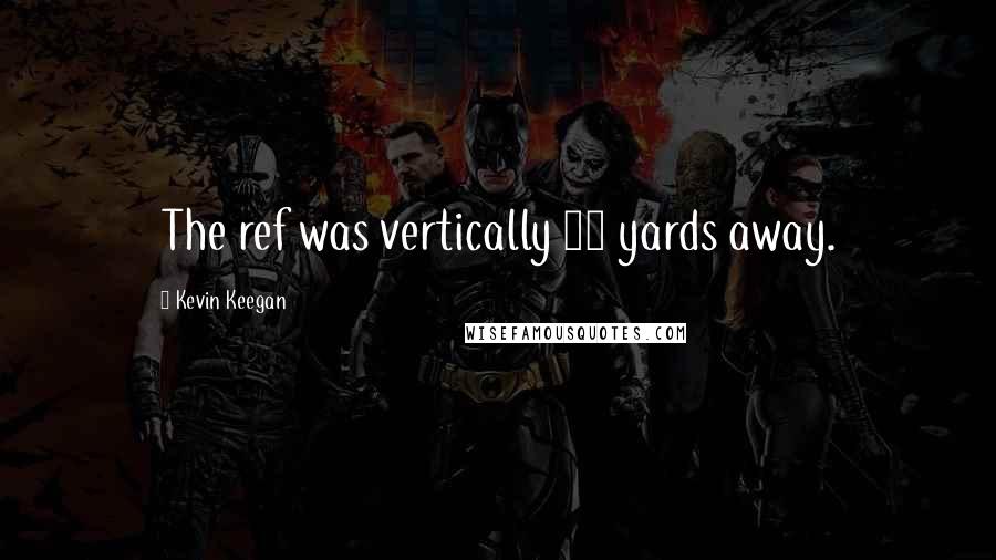 Kevin Keegan Quotes: The ref was vertically 15 yards away.