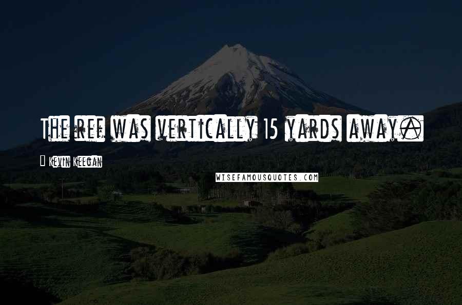 Kevin Keegan Quotes: The ref was vertically 15 yards away.