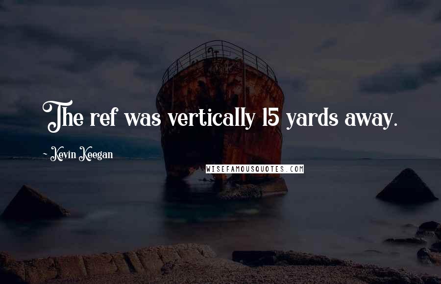 Kevin Keegan Quotes: The ref was vertically 15 yards away.