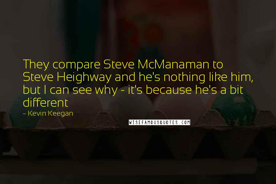 Kevin Keegan Quotes: They compare Steve McManaman to Steve Heighway and he's nothing like him, but I can see why - it's because he's a bit different