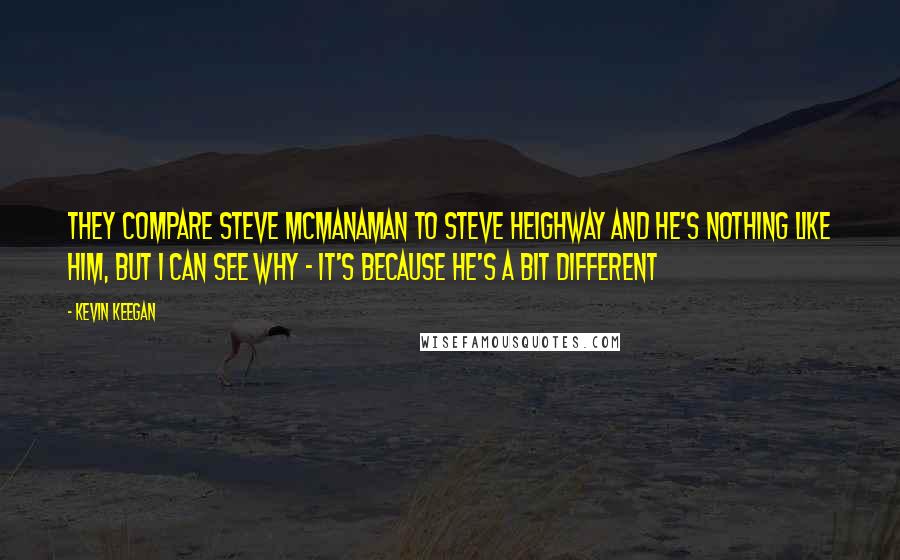 Kevin Keegan Quotes: They compare Steve McManaman to Steve Heighway and he's nothing like him, but I can see why - it's because he's a bit different