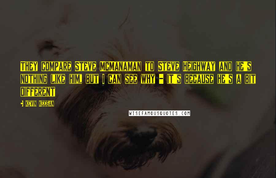 Kevin Keegan Quotes: They compare Steve McManaman to Steve Heighway and he's nothing like him, but I can see why - it's because he's a bit different