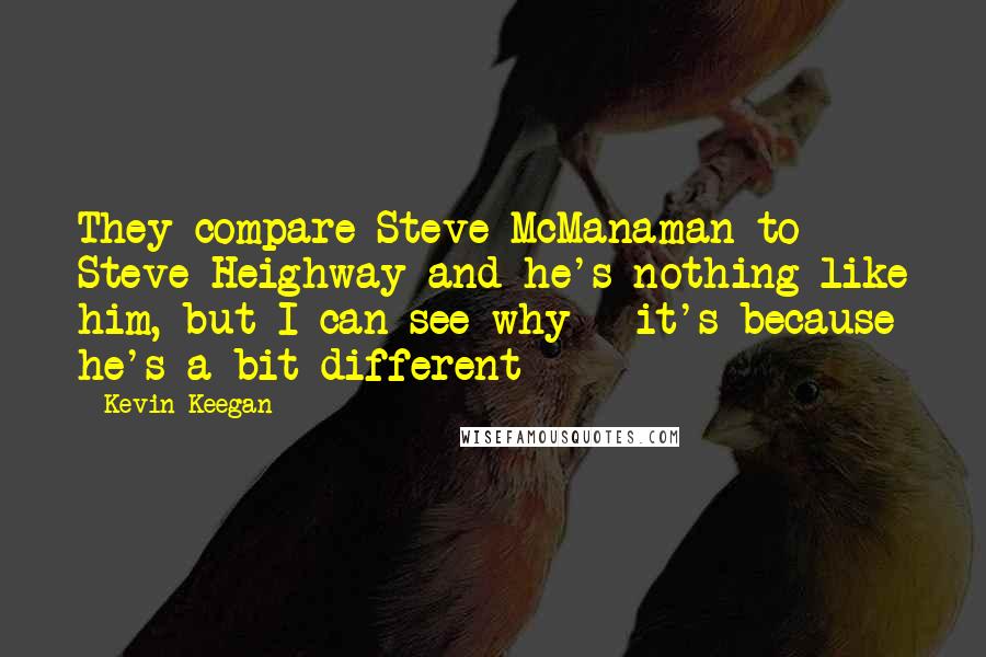 Kevin Keegan Quotes: They compare Steve McManaman to Steve Heighway and he's nothing like him, but I can see why - it's because he's a bit different