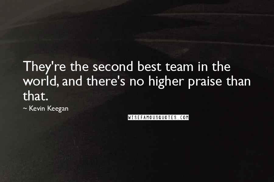 Kevin Keegan Quotes: They're the second best team in the world, and there's no higher praise than that.