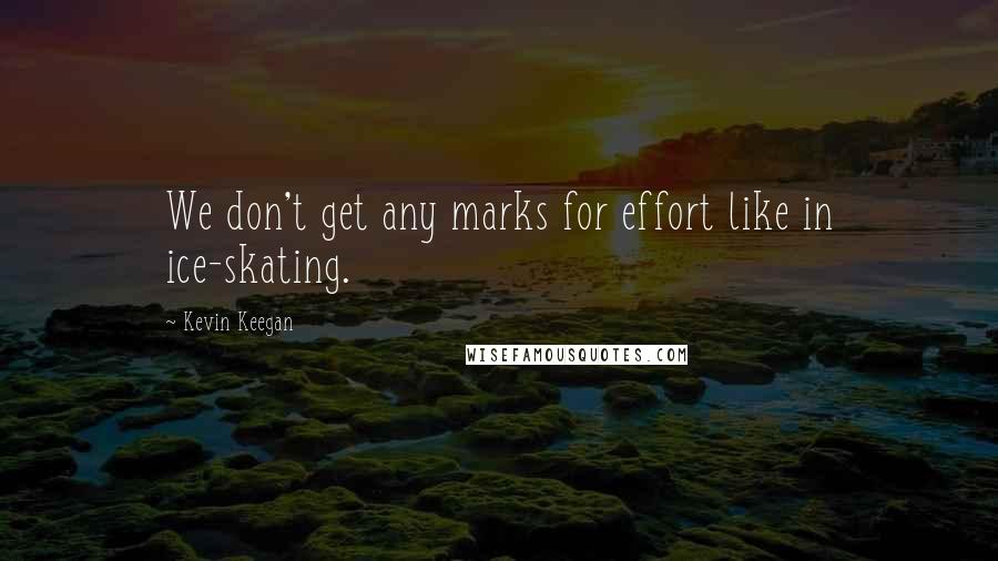 Kevin Keegan Quotes: We don't get any marks for effort like in ice-skating.