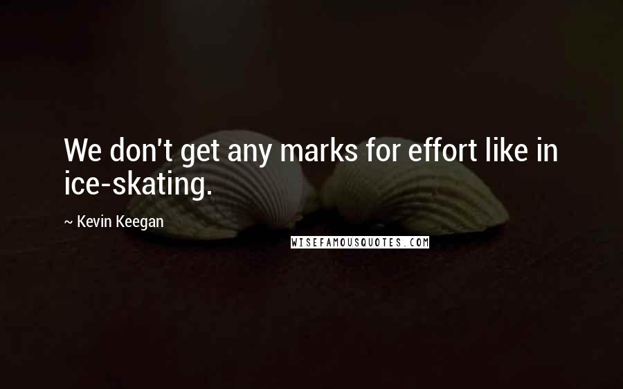 Kevin Keegan Quotes: We don't get any marks for effort like in ice-skating.