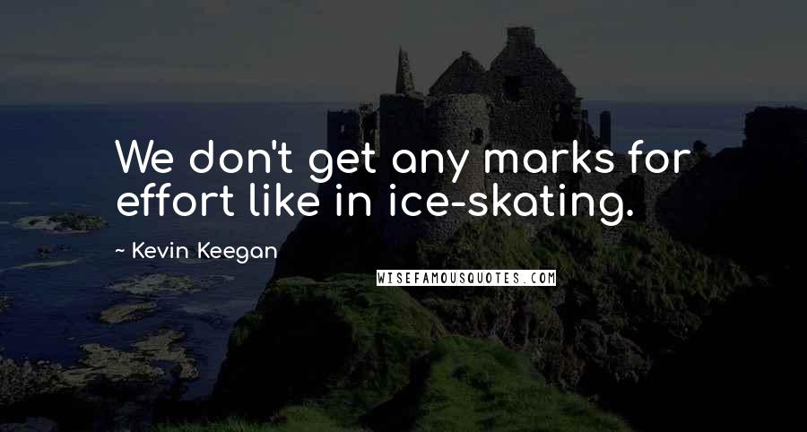 Kevin Keegan Quotes: We don't get any marks for effort like in ice-skating.