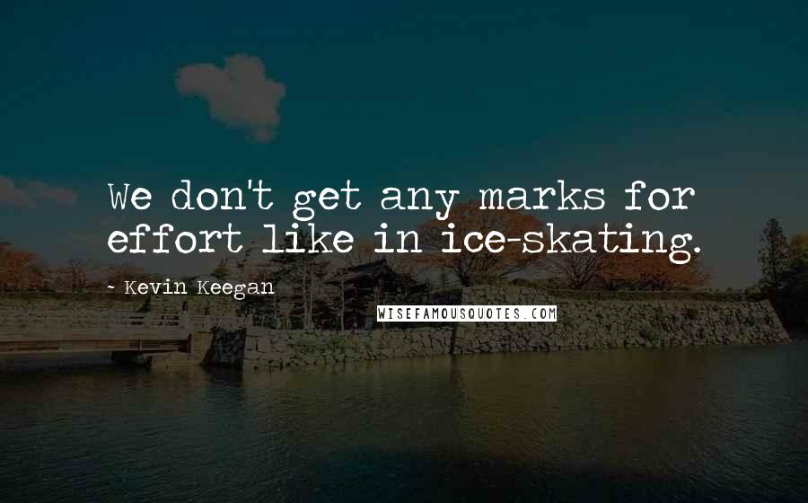 Kevin Keegan Quotes: We don't get any marks for effort like in ice-skating.